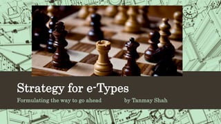 Strategy for e-Types
Formulating the way to go ahead by Tanmay Shah
 