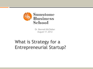 Sunstone
        Business
        School
         Dr. Bennett McClellan
            August 17, 2012




What is Strategy for a
Entrepreneurial Startup?
 