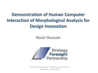 Demonstration of Human Computer Interaction of Morphological Analysis for Design InnovationNasir Hussain City University London – Innovation, Creativity and Leadership, 13 June 2011 