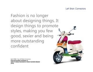 Fashion is no longer
about designing things. It
           g g       g
design things to promote
styles,
styles making you few
good, sexier and being
more outstanding
confident

April 2008, by Left Brain Connectors
A il 2008 © b L f B i C
Internal branding workshop on
HOW TO BUILD SUCESSFUL VNESE FASHION BRAND
(PVA)
 