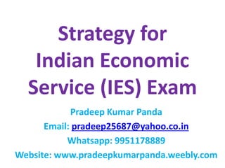 Strategy for
Indian Economic
Service (IES) Exam
Pradeep Kumar Panda
Email: pradeep25687@yahoo.co.in
Whatsapp: 9951178889
Website: www.pradeepkumarpanda.weebly.com
 