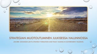 STRATEGIAN MUOTOUTUMINEN JULKISESSA HALLINNOSSA
JAN-ERIK JOHANSON (2019) STRATEGY FORMATION AND POLICY MAKING IN GOVERNMENT. PALGRAVE.
 