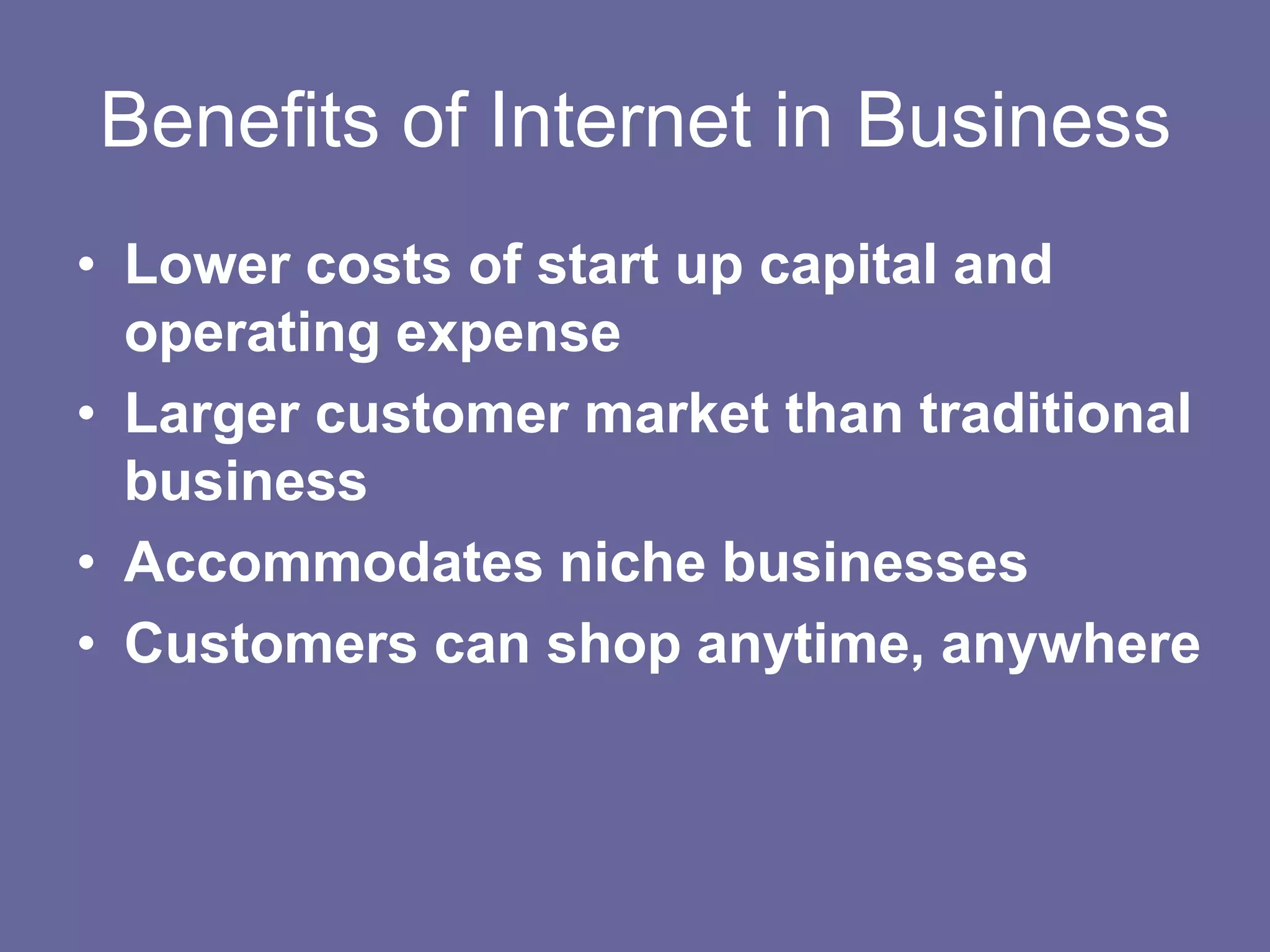 Benefits of Internet in Business
• Lower costs of start up capital and
  operating expense
• Larger customer market than traditional
  business
• Accommodates niche businesses
• Customers can shop anytime, anywhere
 