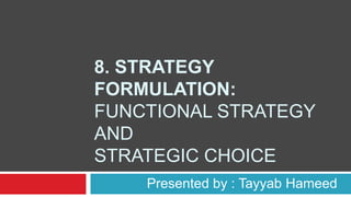 8. STRATEGY
FORMULATION:
FUNCTIONAL STRATEGY
AND
STRATEGIC CHOICE
Presented by : Tayyab Hameed
 