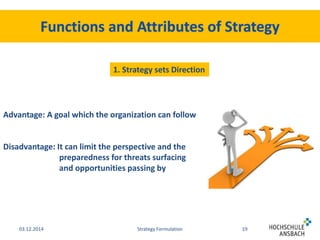 1. Strategy sets Direction 
Advantage: A goal which the organization can follow 
Disadvantage: It can limit the perspective and the 
preparedness for threats surfacing 
and opportunities passing by 
03.12.2014 Strategy Formulation 19 
 