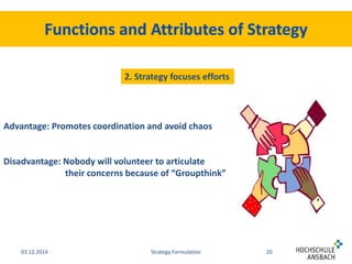 2. Strategy focuses efforts 
Advantage: Promotes coordination and avoid chaos 
Disadvantage: Nobody will volunteer to articulate 
their concerns because of “Groupthink” 
03.12.2014 Strategy Formulation 20 
 