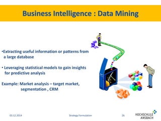 •Extracting useful information or patterns from 
a large database 
• Leveraging statistical models to gain insights 
for predictive analysis 
Example: Market analysis – target market, 
segmentation , CRM 
03.12.2014 Strategy Formulation 26 
 