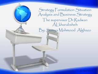 Strategy Formulation Situation
Analysis and Business Strategy
The supervisor Dr.Radwan
ALkharabsheh
By: Samya Mahmood Alghazo
26/oct/2014
 