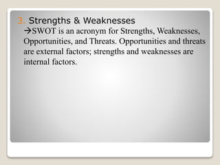 3. Strengths & Weaknesses
SWOT is an acronym for Strengths, Weaknesses,
Opportunities, and Threats. Opportunities and threats
are external factors; strengths and weaknesses are
internal factors.
 