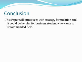 Conclusion
This Paper will introduces with strategy formulation and
it could be helpful for business student who wants to
recommended field.
 