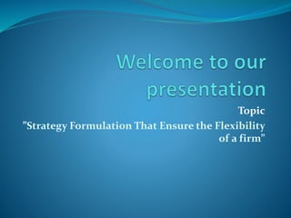 Topic
”Strategy Formulation That Ensure the Flexibility
of a firm”
 