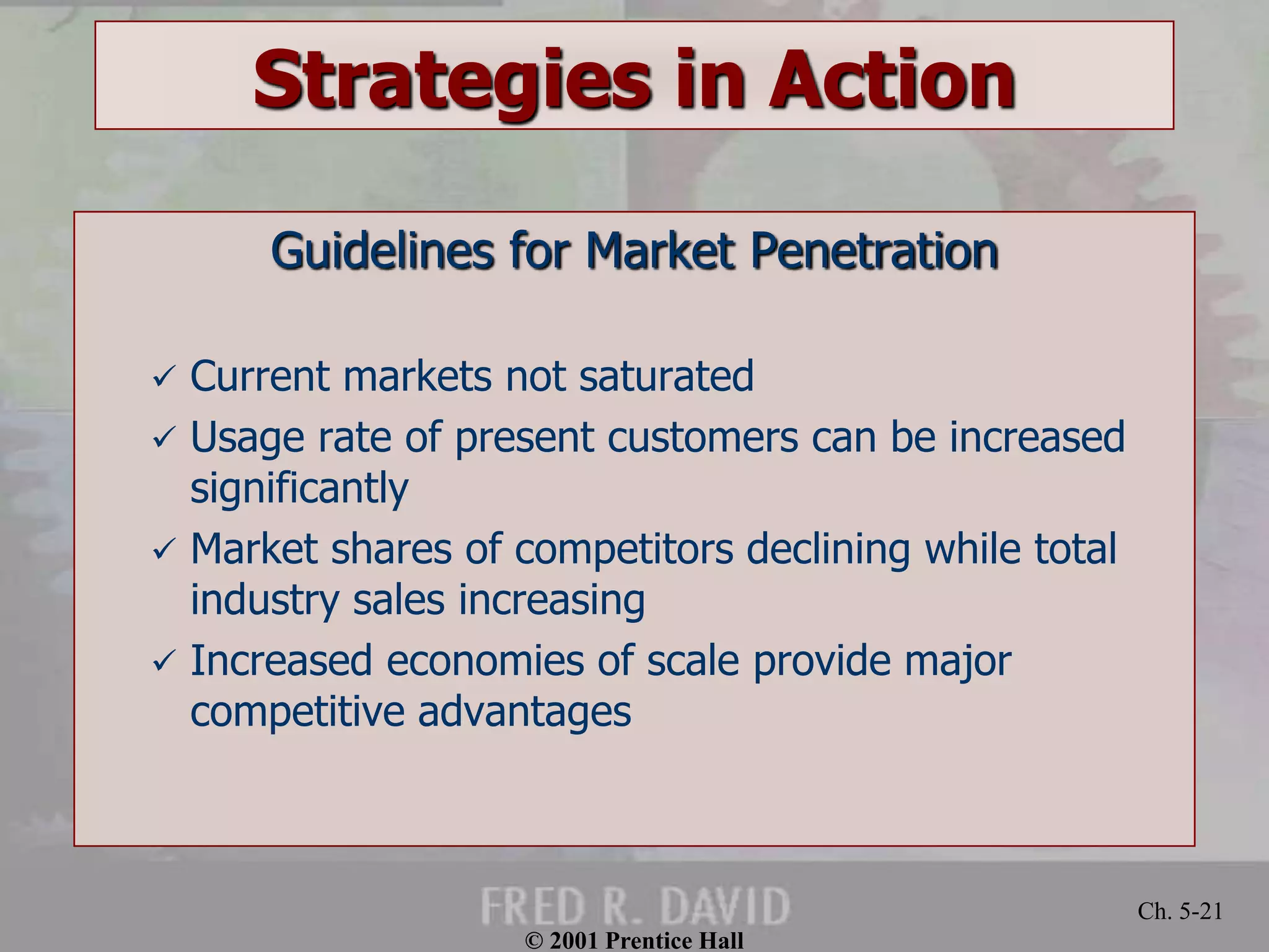 © 2001 Prentice Hall
Ch. 5-21
Strategies in Action
Guidelines for Market Penetration
 Current markets not saturated
 Usage rate of present customers can be increased
significantly
 Market shares of competitors declining while total
industry sales increasing
 Increased economies of scale provide major
competitive advantages
 