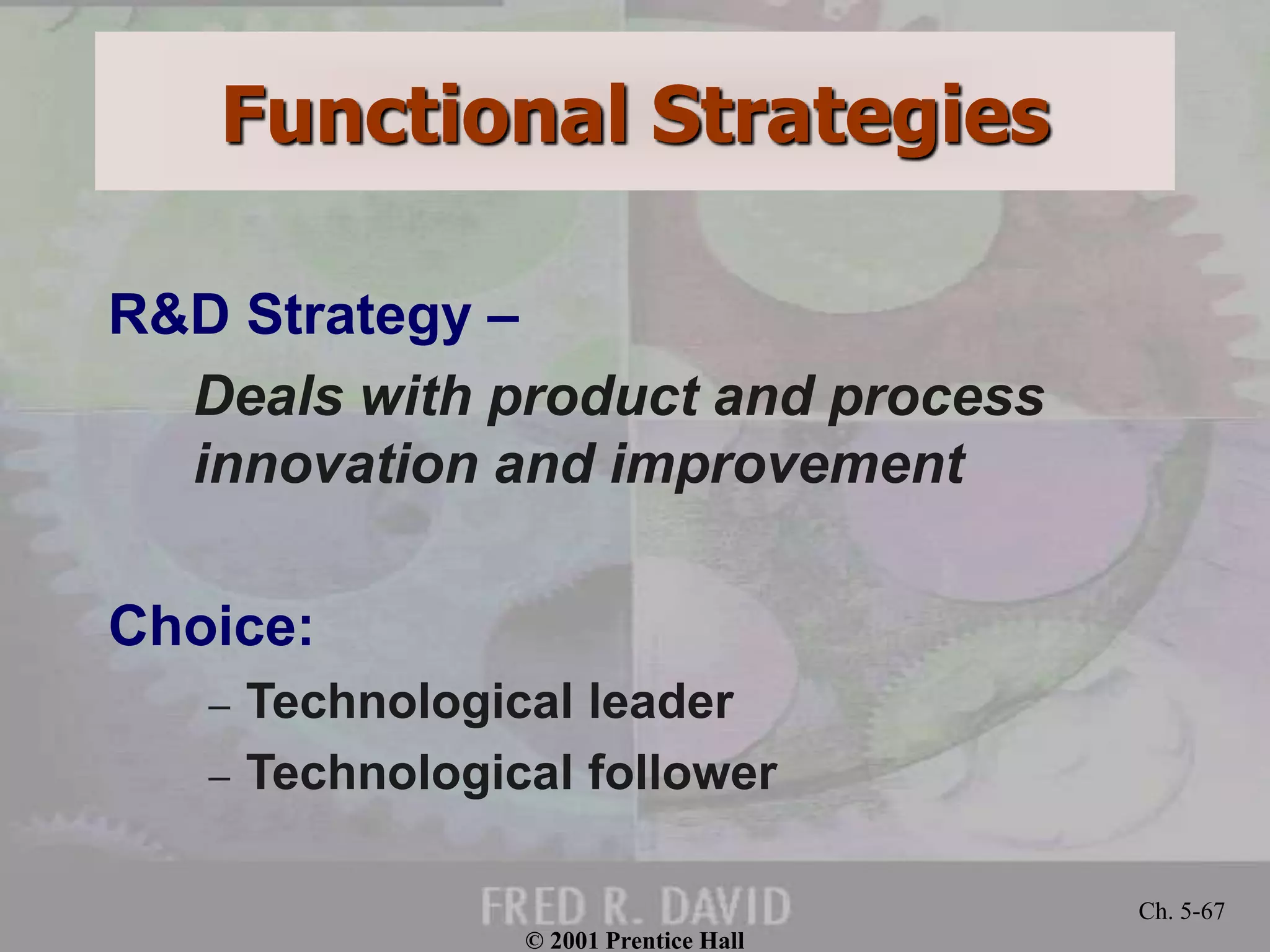 © 2001 Prentice Hall
Ch. 5-67
R&D Strategy –
Deals with product and process
innovation and improvement
Choice:
– Technological leader
– Technological follower
Functional Strategies
 