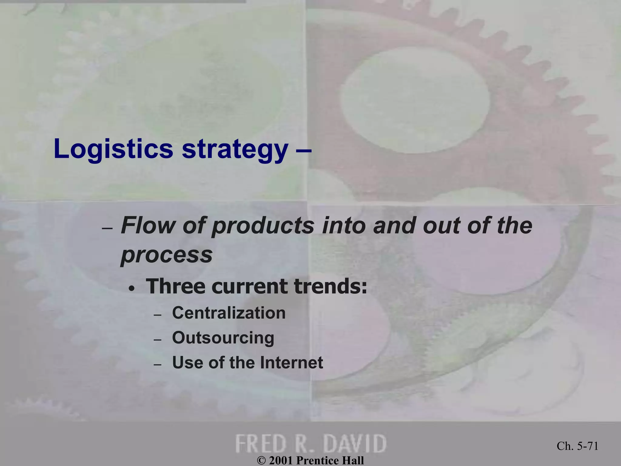 © 2001 Prentice Hall
Ch. 5-71
Logistics strategy –
– Flow of products into and out of the
process
• Three current trends:
– Centralization
– Outsourcing
– Use of the Internet
 