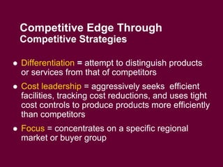 19
Competitive Edge Through
Competitive Strategies
 Differentiation = attempt to distinguish products
or services from that of competitors
 Cost leadership = aggressively seeks efficient
facilities, tracking cost reductions, and uses tight
cost controls to produce products more efficiently
than competitors
 Focus = concentrates on a specific regional
market or buyer group
 