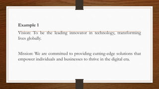 Example 1
Vision: To be the leading innovator in technology, transforming
lives globally.
Mission: We are committed to providing cutting-edge solutions that
empower individuals and businesses to thrive in the digital era.
 