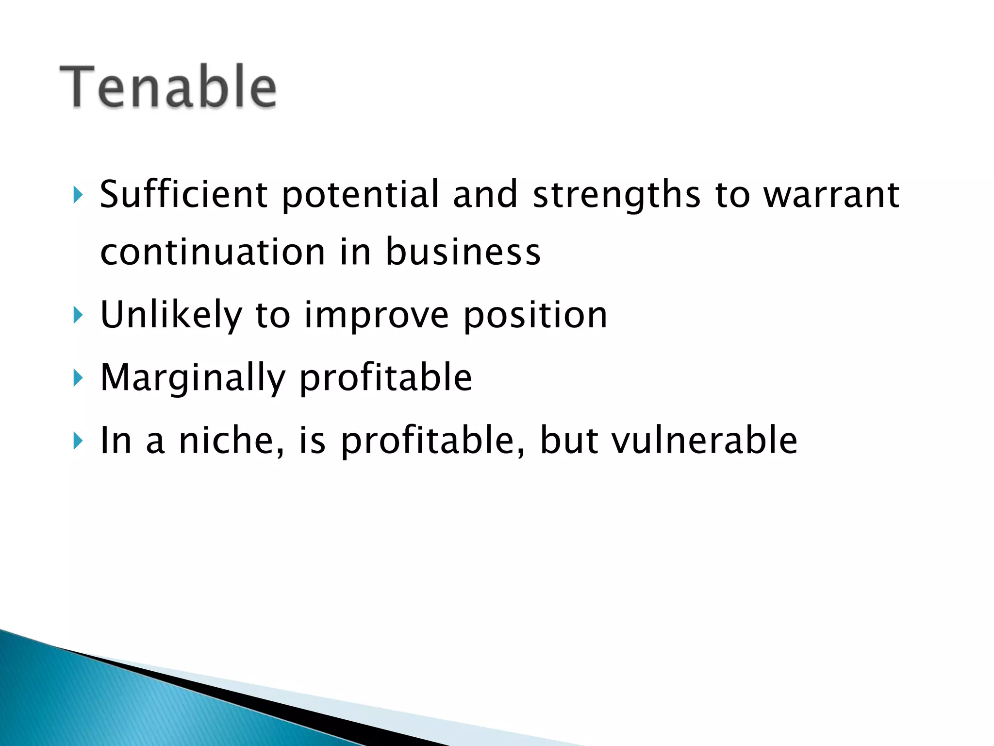 Sufficient potential and strengths to warrant continuation in business Unlikely to improve position Marginally profitable In a niche, is profitable, but vulnerable 