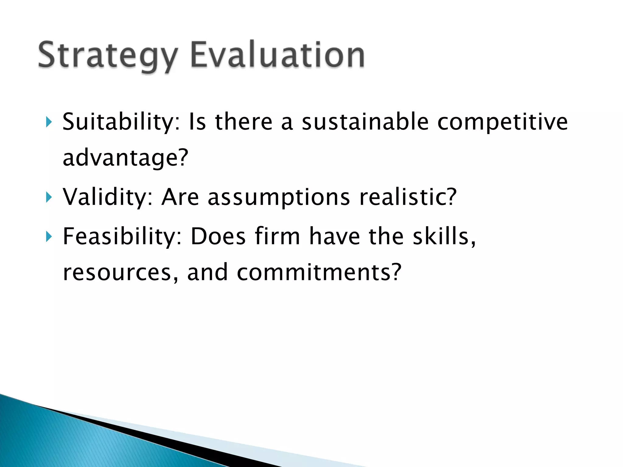 Suitability: Is there a sustainable competitive advantage? Validity: Are assumptions realistic? Feasibility: Does firm have the skills, resources, and commitments? 