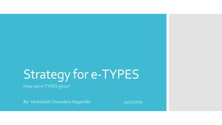 Strategy for e-TYPES
How can e-TYPES grow?
By-Venkatesh Chowdary Nagandla 24/2/2019
 