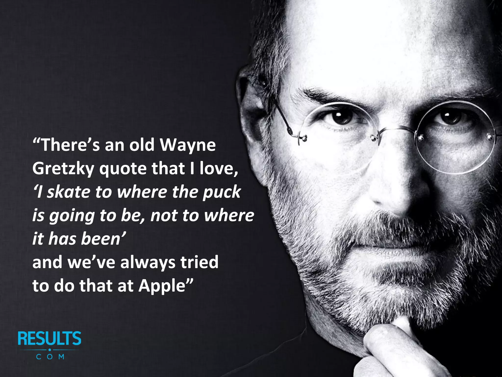 “There’s an old Wayne
Gretzky quote that I love,
‘I skate to where the puck
is going to be, not to where
it has been’
and we’ve always tried
to do that at Apple”
 
