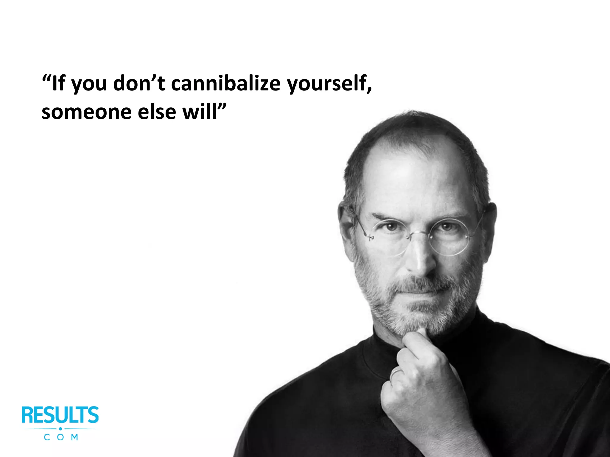 “If you don’t cannibalize yourself,
someone else will”
 