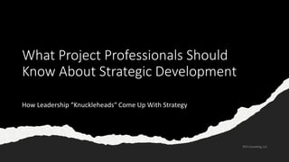 What Project Professionals Should
Know About Strategic Development
How Leadership “Knuckleheads“ Come Up With Strategy
 