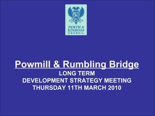 Powmill & Rumbling Bridge LONG TERM DEVELOPMENT STRATEGY MEETING THURSDAY 11TH MARCH 2010 