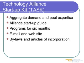Technology Alliance
Start-up Kit (TASK)
Aggregate demand and pool expertise
Alliance start-up guide
Programs for six months
E-mail and web site
By-laws and articles of incorporation
 