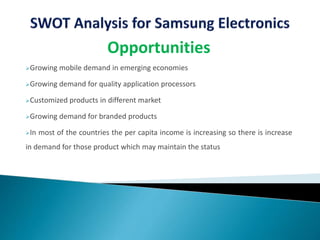 Opportunities
Growing mobile demand in emerging economies
Growing demand for quality application processors
Customized products in different market
Growing demand for branded products
In most of the countries the per capita income is increasing so there is increase
in demand for those product which may maintain the status
 