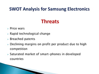 Threats
 Price wars
 Rapid technological change
 Breached patents
 Declining margins on profit per product due to high
competition
 Saturated market of smart-phones in developed
countries
 