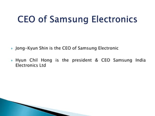  Jong-Kyun Shin is the CEO of Samsung Electronic
 Hyun Chil Hong is the president & CEO Samsung India
Electronics Ltd
 