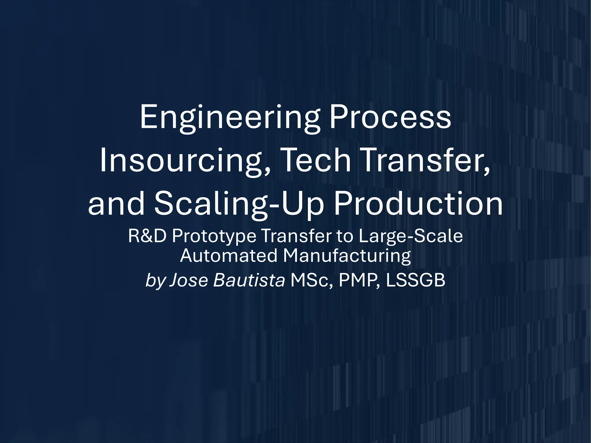 Engineering Process
Insourcing, Tech Transfer,
and Scaling-Up Production
R&D Prototype Transfer to Large-Scale
Automated Manufacturing
by Jose Bautista MSc, PMP, LSSGB
 
