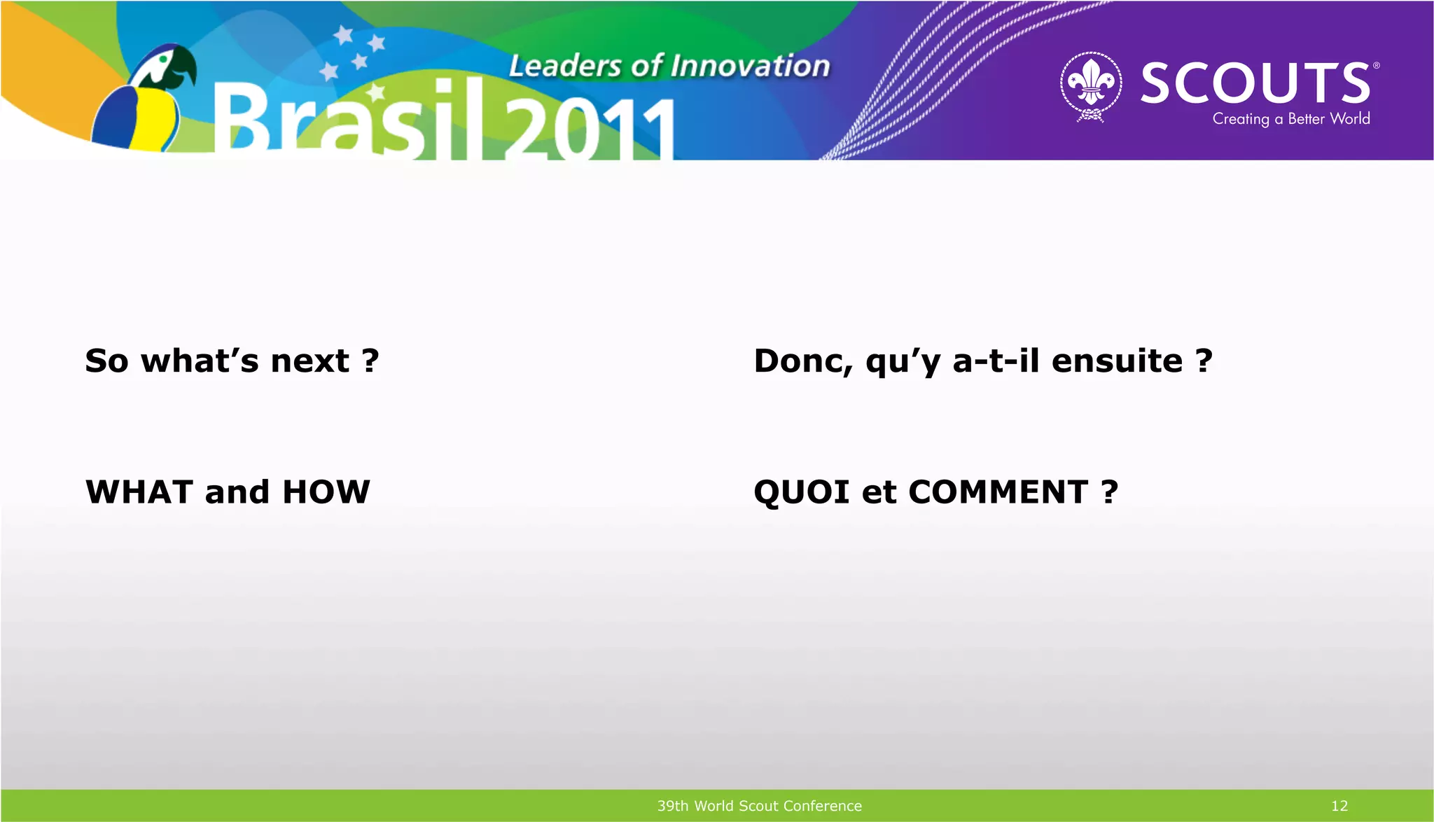 So what’s next ?               Donc, qu’y a-t-il ensuite ?



WHAT and HOW                   QUOI et COMMENT ?




                   39th World Scout Conference               12
 
