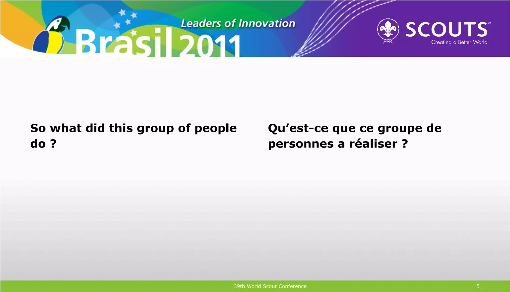 So what did this group of people           Qu’est-ce que ce groupe de
do ?                                       personnes a réaliser ?




                               39th World Scout Conference              5
 