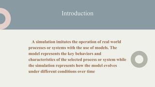 A simulation imitates the operation of real world
processes or systems with the use of models. The
model represents the ke...