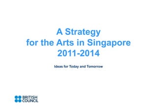 A Strategy
for the Arts in Singapore
        2011-2014
      Ideas for Today and Tomorrow
 
