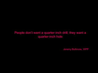 People don’t want a quarter-inch drill; they want a
               quarter-inch hole


                                  Jeremy Bullmore, WPP
 