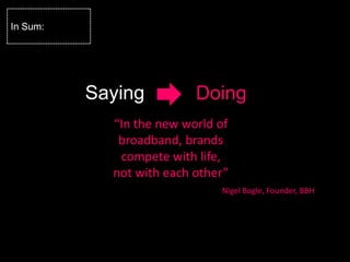 In Sum:




          Saying          Doing
            “In the new world of
             broadband, brands
             compete with life,
            not with each other”
                              Nigel Bogle, Founder, BBH
 