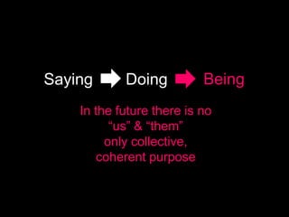 Saying      Doing          Being
    In the future there is no
          “us” & “them”
         only collective,
        coherent purpose
 