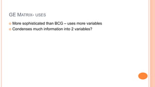 GE MATRIX- USES
 More sophisticated than BCG – uses more variables
 Condenses much information into 2 variables?
 