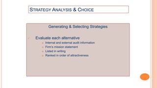STRATEGY ANALYSIS & CHOICE
Generating & Selecting Strategies
 Evaluate each alternative
 Internal and external audit information
 Firm’s mission statement
 Listed in writing
 Ranked in order of attractiveness
 