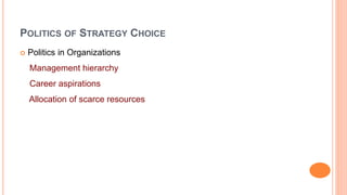 POLITICS OF STRATEGY CHOICE
 Politics in Organizations
Management hierarchy
Career aspirations
Allocation of scarce resources
 