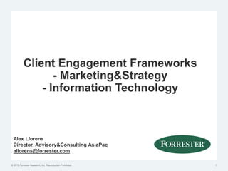 Client Engagement Frameworks
                  - Marketing&Strategy
               - Information Technology



 Alex Llorens
 Director, Advisory&Consulting AsiaPac
 allorens@forrester.com

© 2012 Forrester Research, Inc. Reproduction Prohibited   1
 
