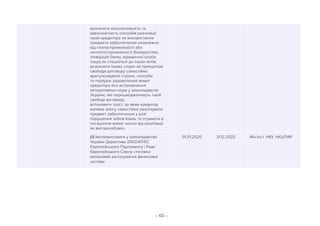 – 60 –
визначити ексклюзивність та
рівнозначність способів реалізації
прав кредитора на використання
предмета забезпечення незалежно
від платоспроможності або
неплатоспроможності (банкрутство,
ліквідація банку, юридичної особи
тощо) як спеціальні до інших актів;
визначити право сторін за принципом
свободи договору самостійно
врегульовувати строки, способи
та порядок задоволення вимог
кредитора без встановлення
імперативних норм у законодавстві
України, які перешкоджатимуть такій
свободі договору;
встановити траст, за яким кредитор
матиме змогу самостійно реалізувати
предмет забезпечення у разі
порушення зобов’язань та отримати в
погашення вимог кошти від реалізації
як вигодонабувач
(ii) Імплементувати у законодавство
України Директиви 2002/47/ЄС
Європейського Парламенту і Ради
Європейського Союзу стосовно
механізмів застосування фінансової
застави
01.01.2020 31.12.2022 Мін’юст, НБУ, НКЦПФР
 