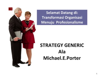 1
1
Selamat Datang di:
Transformasi Organisasi
Menuju Profesionalisme
STRATEGY GENERIC
Ala 
Michael.E.Porter
 