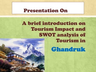 Presentation On
A brief introduction on
Tourism Impact and
SWOT analysis of
Tourism in
Ghandruk
 