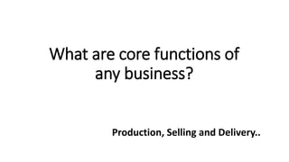 What are core functions of
any business?
Production, Selling and Delivery..
 