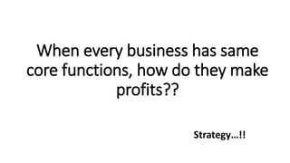 When every business has same
core functions, how do they make
profits??
Strategy…!!
 