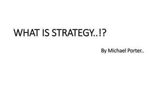 WHAT IS STRATEGY..!?
By Michael Porter..
 