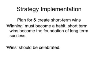 Strategy Implementation Plan for & create short-term wins ‘ Winning’ must become a habit, short term wins become the foundation of long term success.  ‘ Wins’ should be celebrated.  